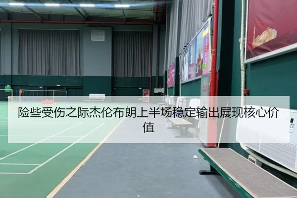 险些受伤之际杰伦布朗上半场稳定输出展现核心价值